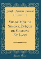 Vie de Mgr de Simony, Eveque de Soissons Et Laon (Classic Reprint) di Joseph-Maxence Peronne edito da Forgotten Books