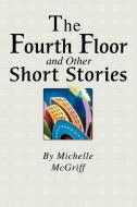 The Fourth Floor and Other Short Stories di Michelle McGriff edito da AUTHORHOUSE