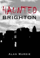 Haunted Brighton di Alan Murdie edito da The History Press Ltd