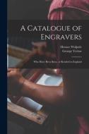 A CATALOGUE OF ENGRAVERS : WHO HAVE BEEN di HORACE 1717 WALPOLE edito da LIGHTNING SOURCE UK LTD