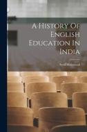 A History Of English Education In India di Syed Mahmood edito da LEGARE STREET PR