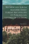 Recherches Sur La Manière Dont Furent Recueillies Et Publiees Les Lettres De Cicéron di Gaston Boissier edito da LEGARE STREET PR