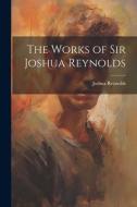 The Works of Sir Joshua Reynolds di Joshua Reynolds edito da LEGARE STREET PR