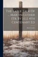 The Table Talk Of ... Martin Luther [tr. By J.g.]. 4th Centenary Ed di Martin Luther edito da LEGARE STREET PR