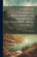 Etudes Sur L'allemagne, Renfermant Une Histoire De La Peinture Allemande, Volume 2... di Alfred Michiels edito da LEGARE STREET PR