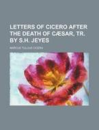 Letters of Cicero After the Death of Caesar, Tr. by S.H. Jeyes di Marcus Tullius Cicero edito da Rarebooksclub.com
