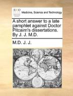 A Short Answer To A Late Pamphlet Against Doctor Pitcairn's Dissertations. By J. J. M.d di M D J J edito da Gale Ecco, Print Editions