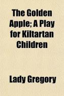 The Golden Apple; A Play For Kiltartan C di Lady Gregory edito da General Books