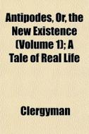 Antipodes, Or, The New Existence Volume di Clergyman edito da General Books