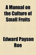 A Manual On The Culture Of Small Fruits di Edward Payson Roe edito da General Books