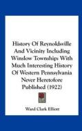 History of Reynoldsville and Vicinity Including Winslow Township: With Much Interesting History of Western Pennsylvania Never Heretofore Published (19 di Ward Clark Elliott edito da Kessinger Publishing