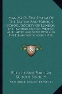 Manual of the System of the British and Foreign School Society of London: For Teaching Reading, Writing, Arithmetic, and Needlework, in the Elementary di British & Foreign School Society edito da Kessinger Publishing