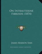 On Intrauterine Fibroids (1874) di James Marion Sims edito da Kessinger Publishing