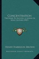 Concentration: The Road to Success, a Lesson in Soul Culture (1907) di Henry Harrison Brown edito da Kessinger Publishing