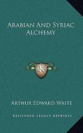 Arabian and Syriac Alchemy di Arthur Edward Waite edito da Kessinger Publishing