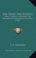 Die Seele Des Kindes: Nebst Kurzem Grundriss Der Weiteren Psychischen Evolution (1902) di J. A. Sikorsky edito da Kessinger Publishing
