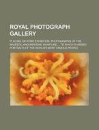 Royal Photograph Gallery; Placing on Home Exhibition, Photographs of the Majestic and Imposing in Nature to Which Is Added Portraits of the World's Mo di Books Group edito da Rarebooksclub.com