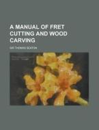 A Manual of Fret Cutting and Wood Carving di Thomas Seaton edito da Rarebooksclub.com