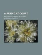 A Friend at Court; A Romance of the Days of Louis XIV di U. S. Government, Jessie Emerson Moffat edito da Rarebooksclub.com