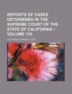 Reports Of Cases Determined In The Supreme Court Of The State Of California (volume 135) di California Supreme Court edito da General Books Llc