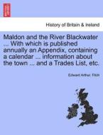 Maldon And The River Blackwater ... With Which Is Published Annually An Appendix, Containing A Calendar ... Information About The Town ... And A Trade di Edward Arthur Fitch edito da British Library, Historical Print Editions