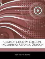 Clatsop County, Oregon, Including: Astoria, Oregon di Hephaestus Books edito da Hephaestus Books