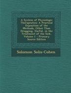 A System of Physiologic Therapeutics: A Practical Exposition of the Methods, Other Than Drugging, Useful, in the Treatment of the Sick, Volume 1 di Solomon Solis-Cohen edito da Nabu Press