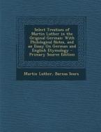 Select Treatises of Martin Luther in the Original German: With Philological Notes, and an Essay on German and English Etymology di Martin Luther, Barnas Sears edito da Nabu Press
