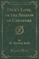 Dick's Love, Or The Shadow Of Cawnpore (classic Reprint) di M Harding Kelly edito da Forgotten Books