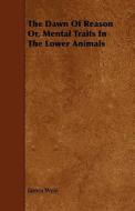 The Dawn Of Reason Or, Mental Traits In The Lower Animals di James Weir edito da Read Books