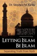 Letting Islam Be Islam: Separating Truth from Myth di Stephen M. Kirby, Dr Stephen M. Kirby edito da Createspace