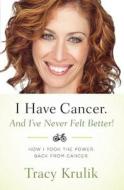 I Have Cancer. and I've Never Felt Better!: How I Took the Power Back from Cancer di Tracy Krulik edito da Createspace