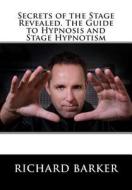 Secrets of the Stage Revealed. the Guide to Hypnosis and Stage Hypnotism di Richard Barker edito da Createspace