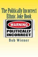 The Politically Incorrect Ethnic Joke Book: With Something to Offend Just about Everyone di Bob Wiener edito da Createspace Independent Publishing Platform