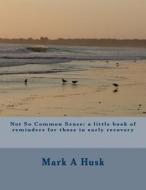 Not So Common Sense: A Little Book of Reminders for Those in Early Recovery di Mark a. Husk edito da Createspace