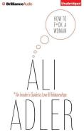 How to F*ck a Woman: An Insider's Guide to Love and Relationships di Ali Adler edito da Brilliance Audio