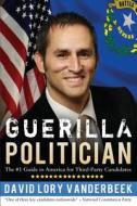 Guerilla Politician: The #1 Guide in America for Third-Party Candidates di David Lory Vanderbeek edito da Createspace