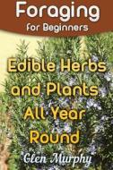 Foraging for Beginners: Edible Herbs and Plants All Year Round: (Foraging Guide, Foraging Books) di Glen Murphy edito da Createspace Independent Publishing Platform