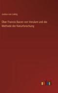 Über Francis Bacon von Verulam und die Methode der Naturforschung di Justus Von Liebig edito da Outlook Verlag