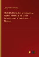 The Debt of Civilization to Literature. An Address Delivered at the Annual Commencement of the University of Michigan di James Ormsbee Murray edito da Outlook Verlag