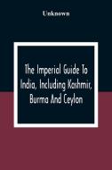 The Imperial Guide To India, Including Kashmir, Burma And Ceylon di Unknown edito da Alpha Editions