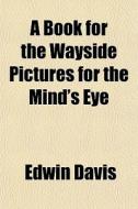 A Book For The Wayside Pictures For The Mind's Eye di Edwin Davis edito da General Books Llc