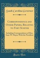 Correspondence and Other Papers, Relating to Fort Sumter: Including Correspondence of Hon. Isaac W. Hayne with the President (Classic Reprint) di South Carolina Governor edito da Forgotten Books