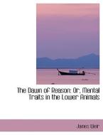 The Dawn of Reason: Or, Mental Traits in the Lower Animals di James Weir edito da BiblioLife