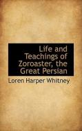 Life And Teachings Of Zoroaster, The Great Persian di Loren Harper Whitney edito da Bibliolife