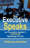The Executive Speaks: An Executive Insider's 5 Power Speaking Secrets di Philip Guy Rochford edito da AUTHORHOUSE