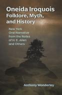 Oneida Iroquois Folklore, Myth, and History: New York Oral Narrative from the Notes of H. E. Allen and Others di Anthony Wonderley edito da SYRACUSE UNIV PR