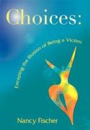 Choices: Escaping the Illusion of Being a Victim di Nancy Peterson Fischer edito da Writeon Publishing Company, LLC