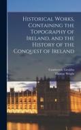 Historical Works, Containing the Topography of Ireland, and the History of the Conquest of Ireland di Thomas Wright, Cambrensis Giraldus edito da LEGARE STREET PR