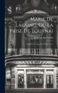 Marie De Lalaing, Ou La Prise De Tournai: Tragédie En Cinq Actes Et En Vers... edito da LEGARE STREET PR